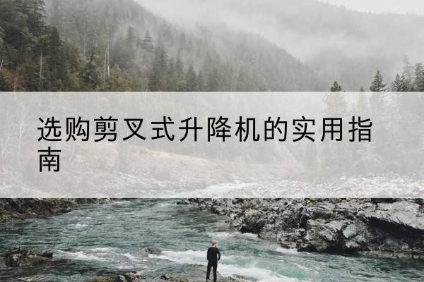 东湖剪叉式升降机怎么选-选购剪叉式升降机的实用指南
