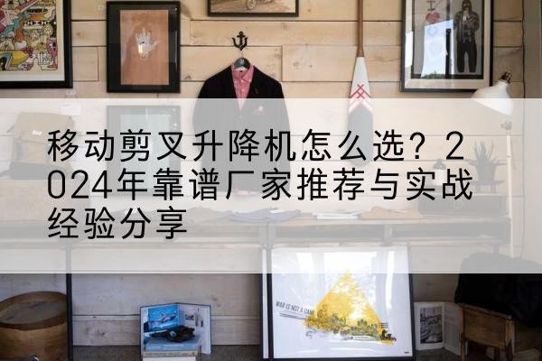 东湖升降平台厂家推荐-移动剪叉升降机怎么选?2024年靠谱厂家推荐与实战经验分享