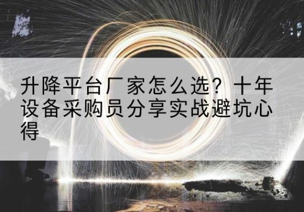 东湖升降平台厂家-怎么选？十年设备采购员分享实战避坑心得