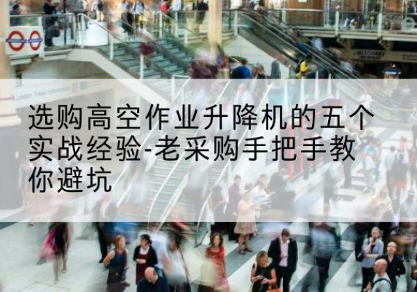 东湖高空作业升降机厂家-选购高空作业升降机的五个实战经验-老采购手把手教你避坑