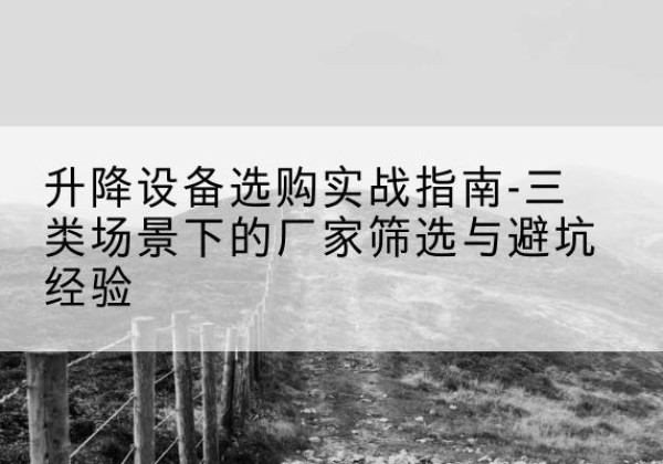 东湖移动式升降机厂家推荐-升降设备选购实战指南-三类场景下的厂家筛选与避坑经验