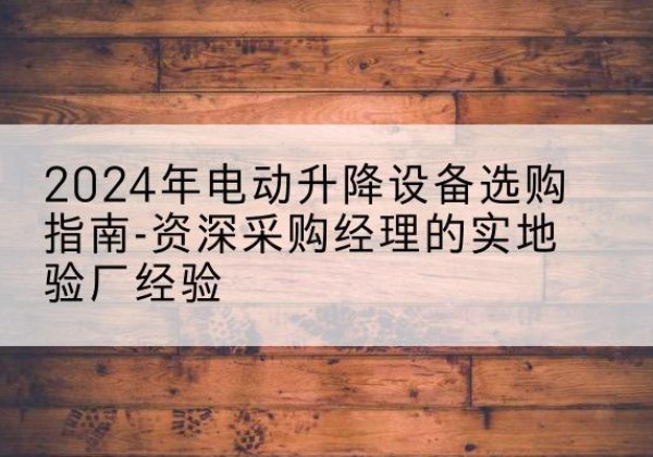东湖电动剪叉升降平台厂家-2024年电动升降设备选购指南-资深采购经理的实地验厂经验