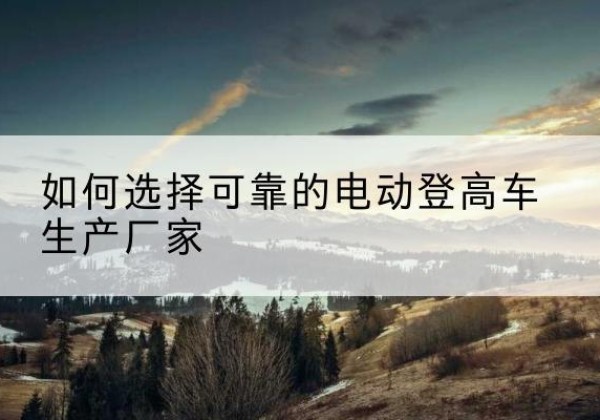 东湖电动登高车厂家-如何选择可靠的电动登高车生产厂家