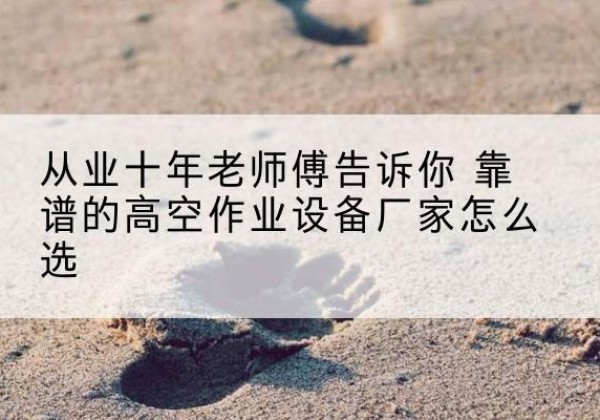 东湖高空作业升降机厂家推荐-从业十年老师傅告诉你 靠谱的高空作业设备厂家怎么选