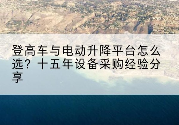 东湖登高车厂家厂家-登高车与电动升降平台怎么选？十五年设备采购经验分享