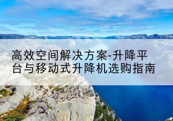 东湖升降平台厂家-*空间解决方案-升降平台与移动式升降机选购指南