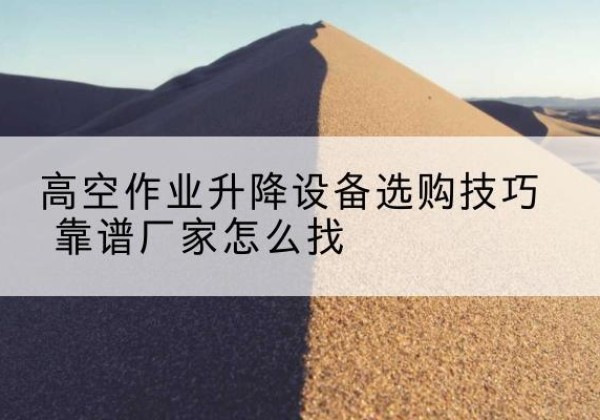 东湖电动升降平台厂家推荐-高空作业升降设备选购技巧 靠谱厂家怎么找