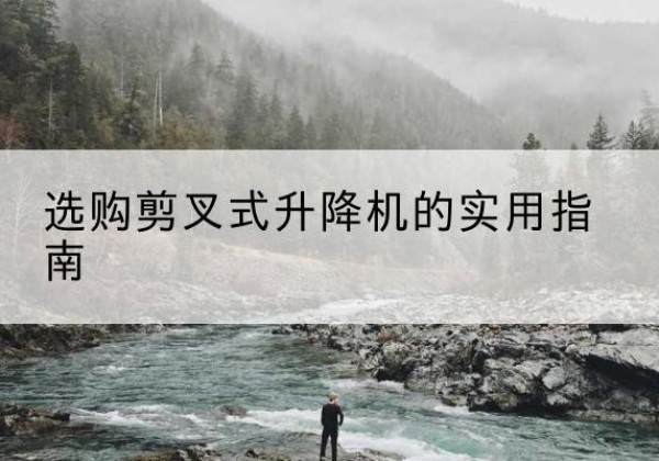 东湖剪叉式升降机怎么选-选购剪叉式升降机的实用指南