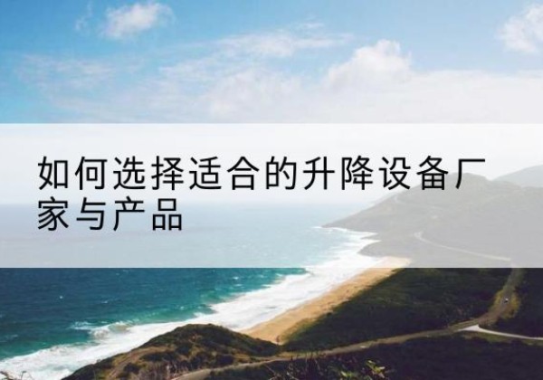 东湖电动升降平台厂家-如何选择适合的升降设备厂家与产品