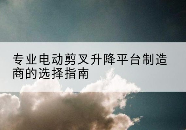 东湖电动剪叉升降平台厂家-专业电动剪叉升降平台制造商的选择指南